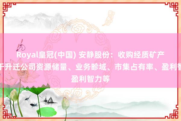 Royal皇冠(中国) 安静股份：收购经质矿产故意于升迁公司资源储量、业务畛域、市集占有率、盈利智力等