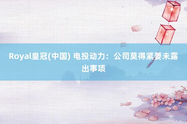 Royal皇冠(中国) 电投动力：公司莫得紧要未露出事项