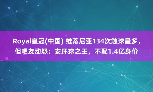 Royal皇冠(中国) 维蒂尼亚134次触球最多，但吧友动怒：安环球之王，不配1.4亿身价