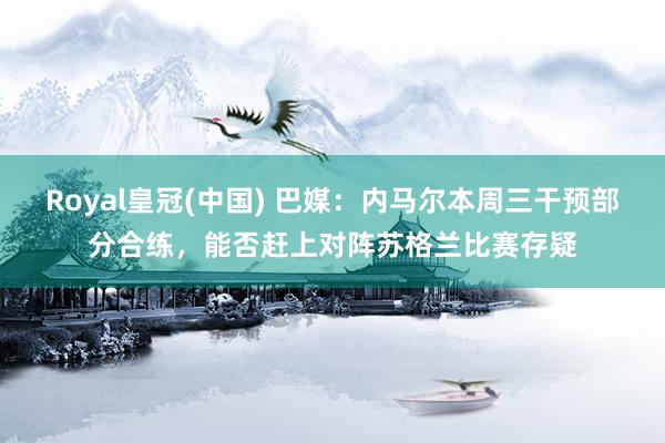 Royal皇冠(中国) 巴媒:内马尔本周三干预部分合练,能否赶上对阵苏格兰比赛存疑
