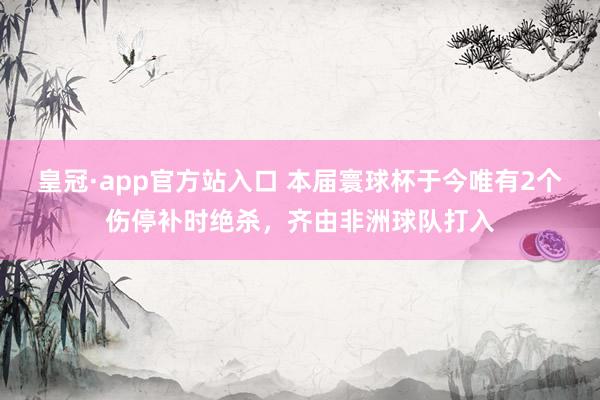 皇冠·app官方站入口 本届寰球杯于今唯有2个伤停补时绝杀,齐由非洲球队打入