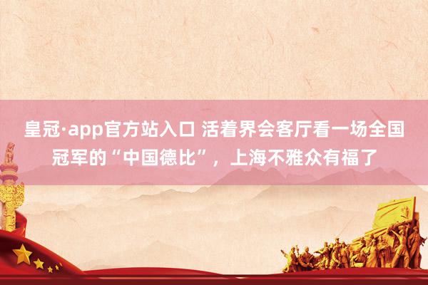 皇冠·app官方站入口 活着界会客厅看一场全国冠军的“中国德比”,上海不雅众有福了