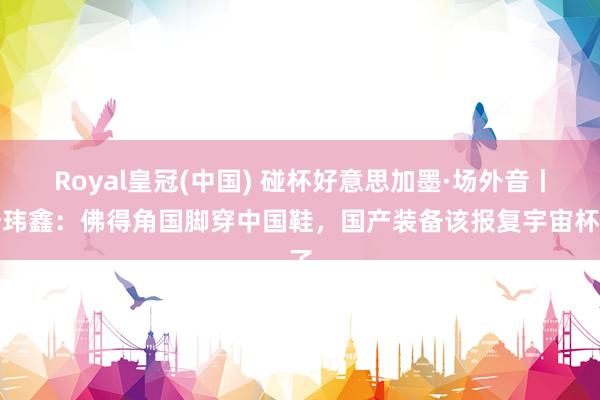 Royal皇冠(中国) 碰杯好意思加墨·场外音丨陆玮鑫:佛得角国脚穿中国鞋,国产装备该报复宇宙杯了
